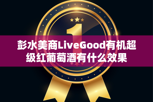 彭水美商LiveGood有机超级红葡萄酒有什么效果