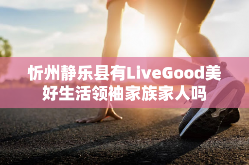 忻州静乐县有LiveGood美好生活领袖家族家人吗