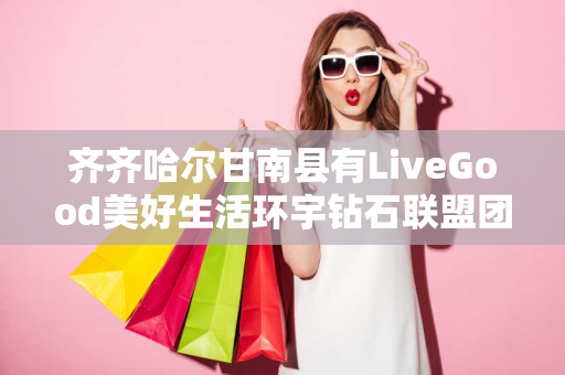 齐齐哈尔甘南县有LiveGood美好生活环宇钻石联盟团队长吗