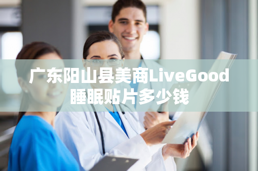 广东阳山县美商LiveGood睡眠贴片多少钱