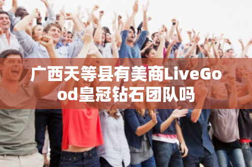 广西天等县有美商LiveGood皇冠钻石团队吗