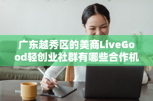 广东越秀区的美商LiveGood轻创业社群有哪些合作机会