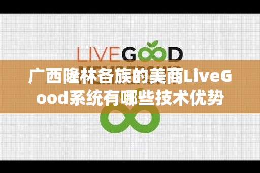 广西隆林各族的美商LiveGood系统有哪些技术优势