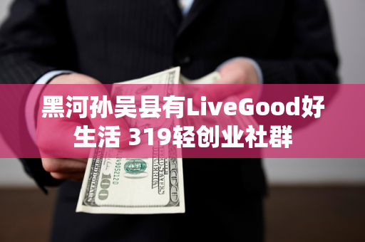 黑河孙吴县有LiveGood好生活 319轻创业社群