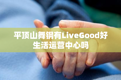 平顶山舞钢有LiveGood好生活运营中心吗