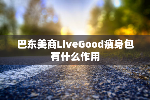 巴东美商LiveGood瘦身包有什么作用