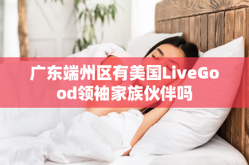 广东端州区有美国LiveGood领袖家族伙伴吗