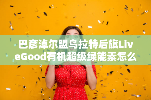 巴彦淖尔盟乌拉特后旗LiveGood有机超级绿能素怎么代理