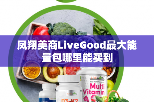 凤翔美商LiveGood最大能量包哪里能买到