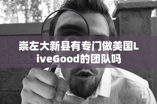 崇左大新县有专门做美国LiveGood的团队吗