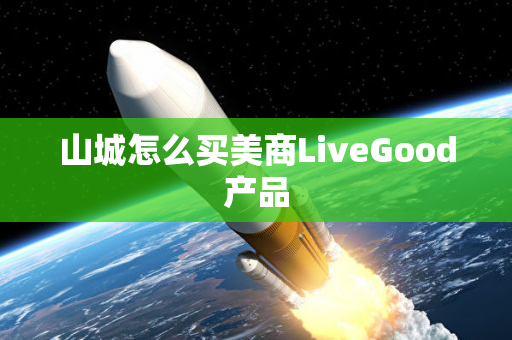 山城怎么买美商LiveGood产品