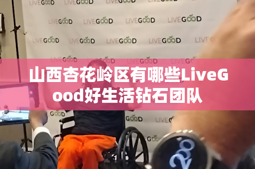 山西杏花岭区有哪些LiveGood好生活钻石团队