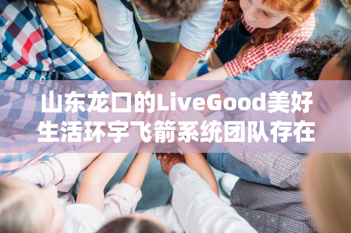 山东龙口的LiveGood美好生活环宇飞箭系统团队存在吗