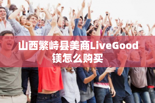 山西繁峙县美商LiveGood镁怎么购买