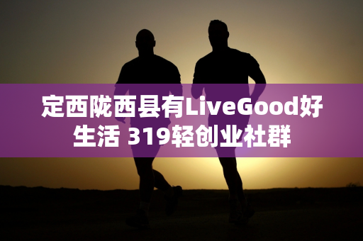 定西陇西县有LiveGood好生活 319轻创业社群