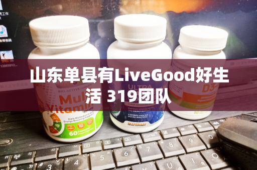 山东单县有LiveGood好生活 319团队