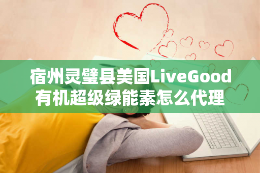 宿州灵璧县美国LiveGood有机超级绿能素怎么代理