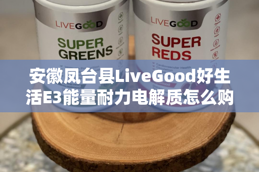 安徽凤台县LiveGood好生活E3能量耐力电解质怎么购买