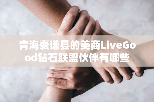 青海囊谦县的美商LiveGood钻石联盟伙伴有哪些