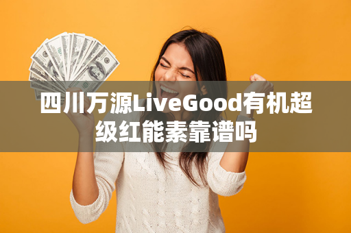 四川万源LiveGood有机超级红能素靠谱吗