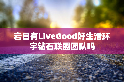 宕昌有LiveGood好生活环宇钻石联盟团队吗