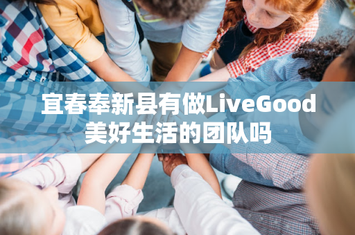 宜春奉新县有做LiveGood美好生活的团队吗