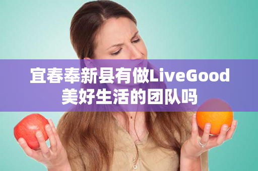 宜春奉新县有做LiveGood美好生活的团队吗