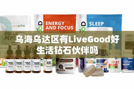 乌海乌达区有LiveGood好生活钻石伙伴吗