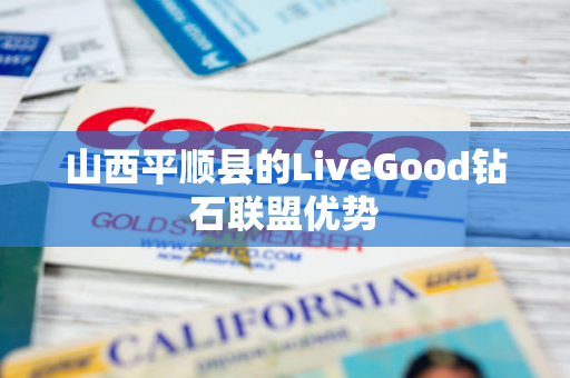 山西平顺县的LiveGood钻石联盟优势