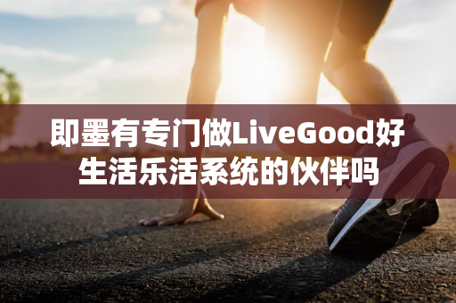 即墨有专门做LiveGood好生活乐活系统的伙伴吗