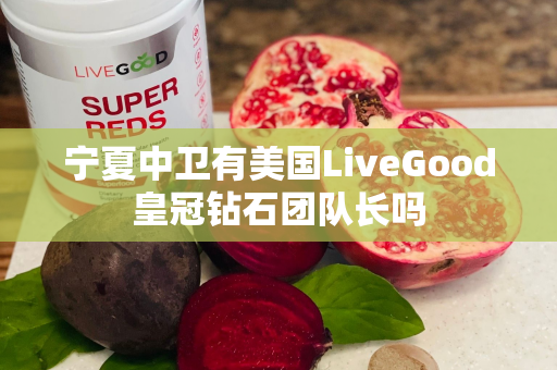 宁夏中卫有美国LiveGood皇冠钻石团队长吗