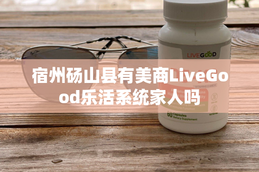 宿州砀山县有美商LiveGood乐活系统家人吗