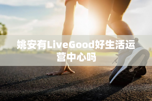 姚安有LiveGood好生活运营中心吗