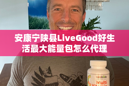 安康宁陕县LiveGood好生活最大能量包怎么代理