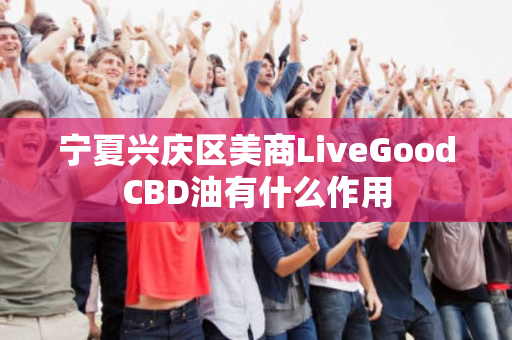 宁夏兴庆区美商LiveGoodCBD油有什么作用