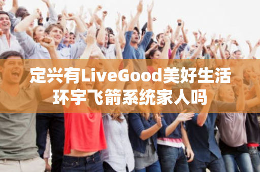 定兴有LiveGood美好生活环宇飞箭系统家人吗