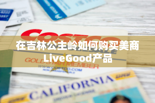 在吉林公主岭如何购买美商LiveGood产品