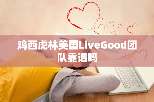 鸡西虎林美国LiveGood团队靠谱吗