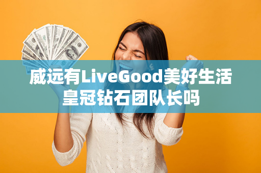 威远有LiveGood美好生活皇冠钻石团队长吗