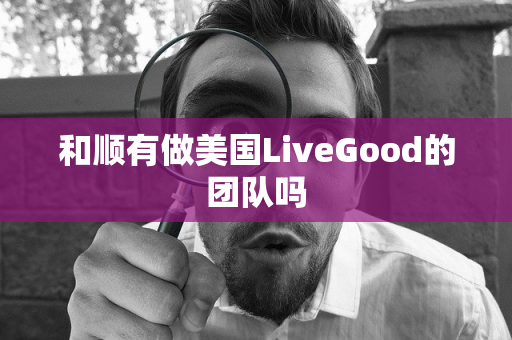 和顺有做美国LiveGood的团队吗