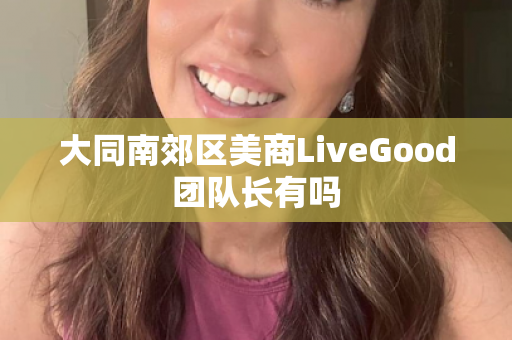 大同南郊区美商LiveGood团队长有吗