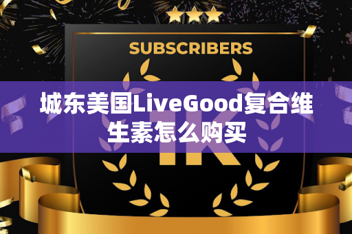 城东美国LiveGood复合维生素怎么购买