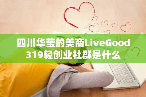 四川华莹的美商LiveGood319轻创业社群是什么