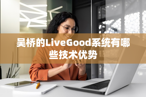 吴桥的LiveGood系统有哪些技术优势