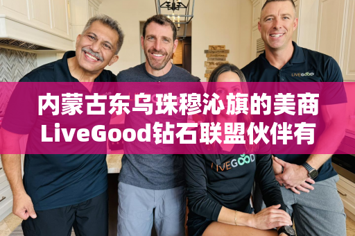 内蒙古东乌珠穆沁旗的美商LiveGood钻石联盟伙伴有哪些