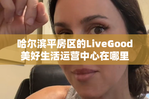 哈尔滨平房区的LiveGood美好生活运营中心在哪里