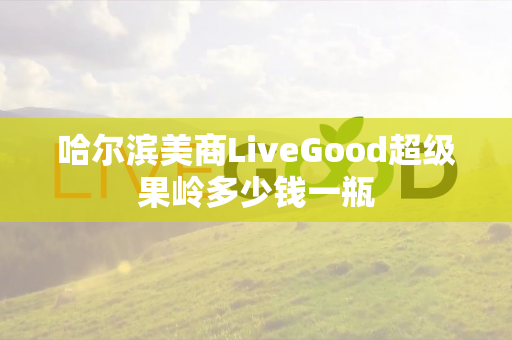 哈尔滨美商LiveGood超级果岭多少钱一瓶