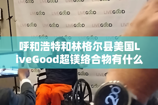 呼和浩特和林格尔县美国LiveGood超镁络合物有什么优势