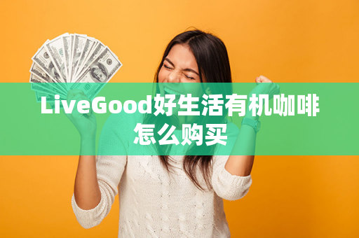 LiveGood好生活有机咖啡怎么购买