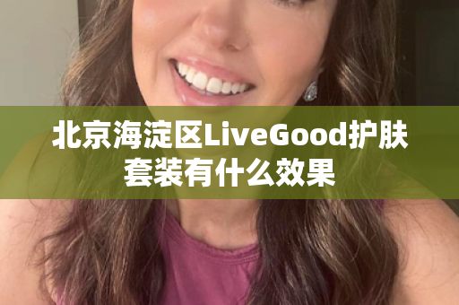 北京海淀区LiveGood护肤套装有什么效果